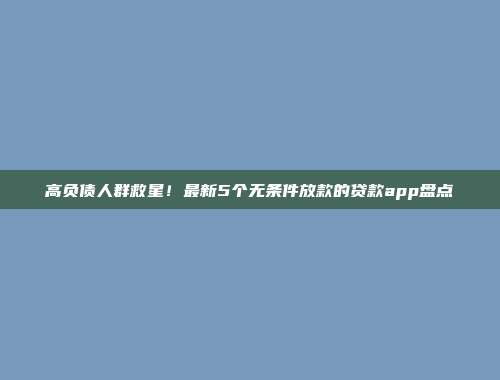 高负债人群救星！最新5个无条件放款的贷款app盘点