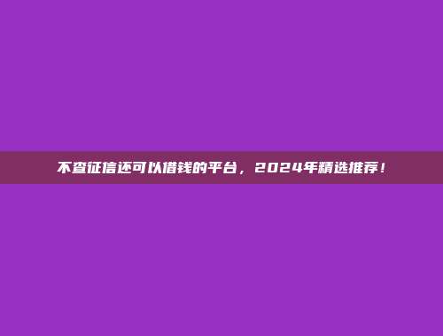 不查征信还可以借钱的平台，2024年精选推荐！