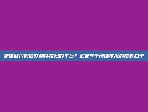 哪里能找到借款条件宽松的平台？汇总5个灵活审批的借款口子