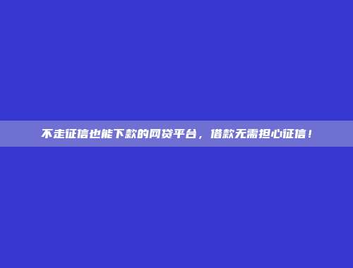 不走征信也能下款的网贷平台，借款无需担心征信！