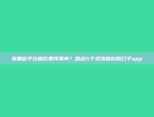 有哪些平台借款条件简单？盘点5个灵活借款的口子app