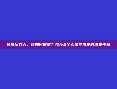 负债压力大，该如何借款？推荐5个无条件借贷的借贷平台