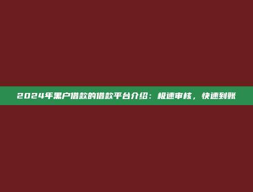 2024年黑户借款的借款平台介绍：极速审核，快速到账