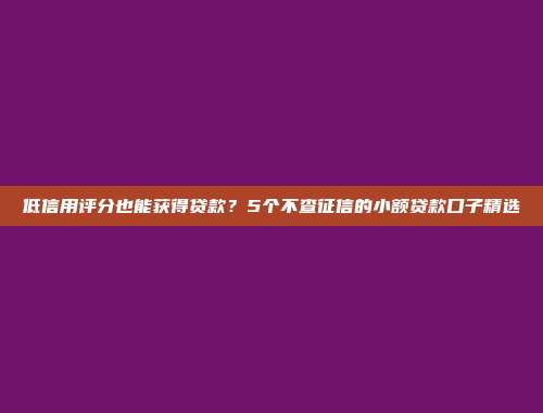 低信用评分也能获得贷款？5个不查征信的小额贷款口子精选