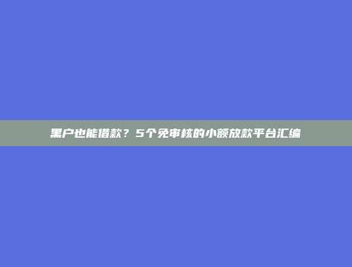 黑户也能借款？5个免审核的小额放款平台汇编