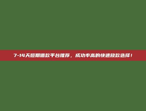 7-14天短期借款平台推荐，成功率高的快速放款选择！