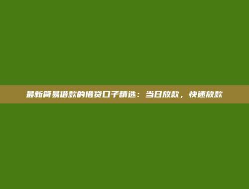 最新简易借款的借贷口子精选：当日放款，快速放款