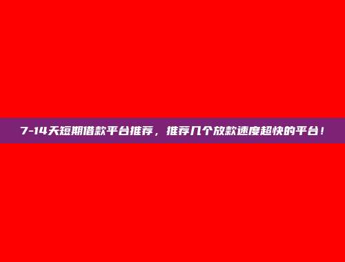 7-14天短期借款平台推荐，推荐几个放款速度超快的平台！