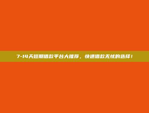 7-14天短期借款平台大推荐，快速借款无忧的选择！