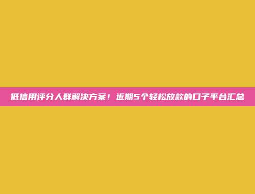 低信用评分人群解决方案！近期5个轻松放款的口子平台汇总