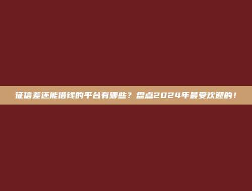 征信差还能借钱的平台有哪些？盘点2024年最受欢迎的！