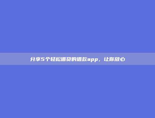 分享5个轻松借贷的借款app，让你放心