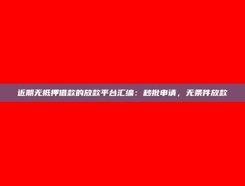 近期无抵押借款的放款平台汇编：秒批申请，无条件放款