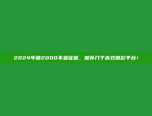 2024年借2000不查征信，推荐几个高效借款平台！