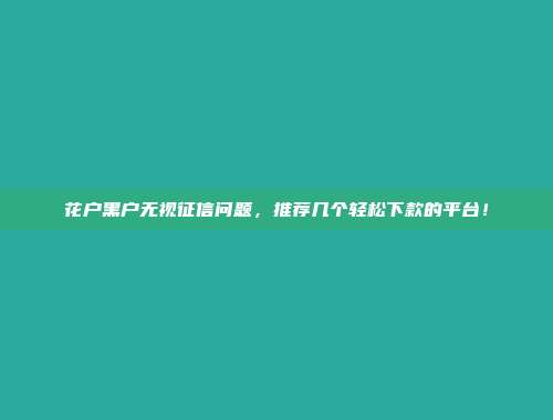 花户黑户无视征信问题，推荐几个轻松下款的平台！