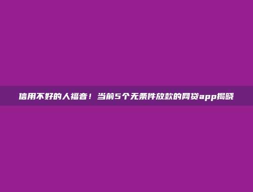 信用不好的人福音！当前5个无条件放款的网贷app揭晓