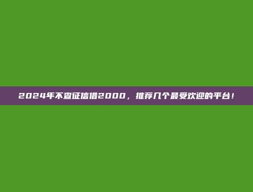 2024年不查征信借2000，推荐几个最受欢迎的平台！