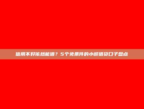 信用不好依然能借？5个免条件的小额借贷口子盘点