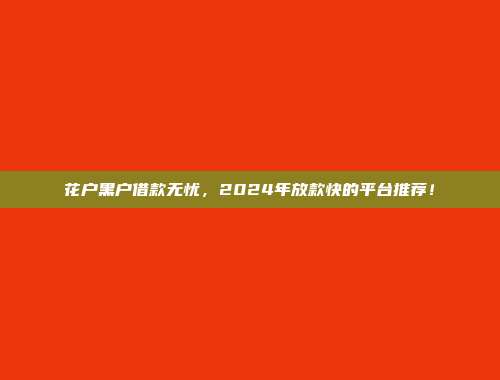 花户黑户借款无忧，2024年放款快的平台推荐！