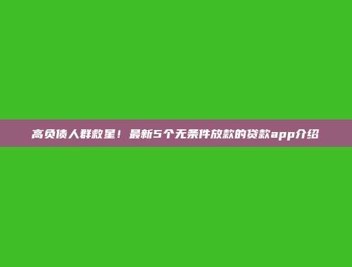 高负债人群救星！最新5个无条件放款的贷款app介绍