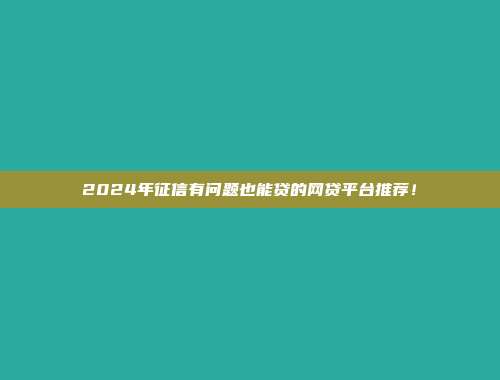 2024年征信有问题也能贷的网贷平台推荐！