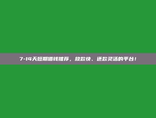 7-14天短期借钱推荐，放款快、还款灵活的平台！