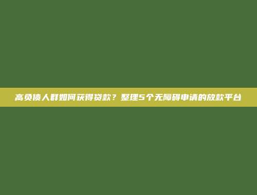 高负债人群如何获得贷款？整理5个无障碍申请的放款平台