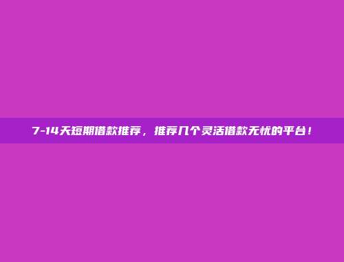 7-14天短期借款推荐，推荐几个灵活借款无忧的平台！