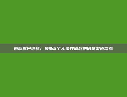 逾期黑户选择！最新5个无条件放款的借贷渠道盘点