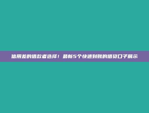 信用差的借款者选择！最新5个快速到账的借贷口子展示