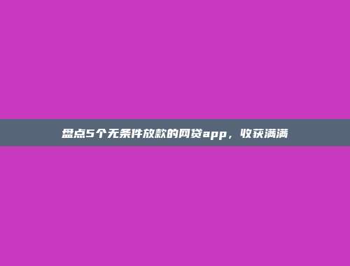 盘点5个无条件放款的网贷app，收获满满