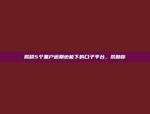 揭晓5个黑户逾期也能下的口子平台，帮助你