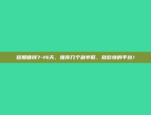 短期借钱7-14天，推荐几个利率低、放款快的平台！