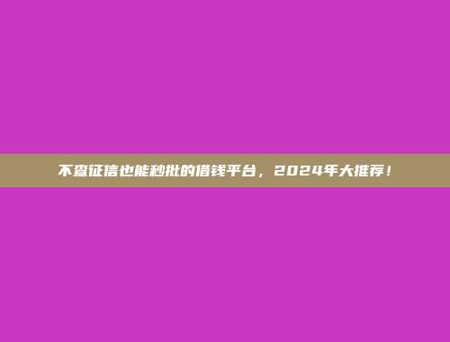 不查征信也能秒批的借钱平台，2024年大推荐！