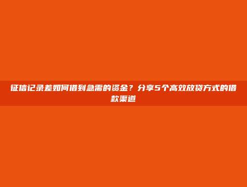 征信记录差如何借到急需的资金？分享5个高效放贷方式的借款渠道