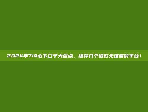 2024年714必下口子大盘点，推荐几个借款无难度的平台！