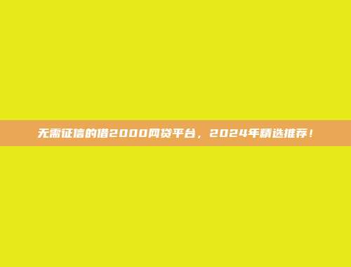 无需征信的借2000网贷平台，2024年精选推荐！