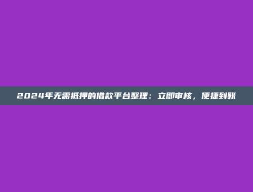 2024年无需抵押的借款平台整理：立即审核，便捷到账