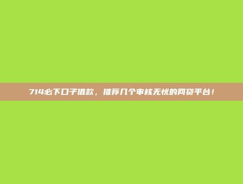 714必下口子借款，推荐几个审核无忧的网贷平台！