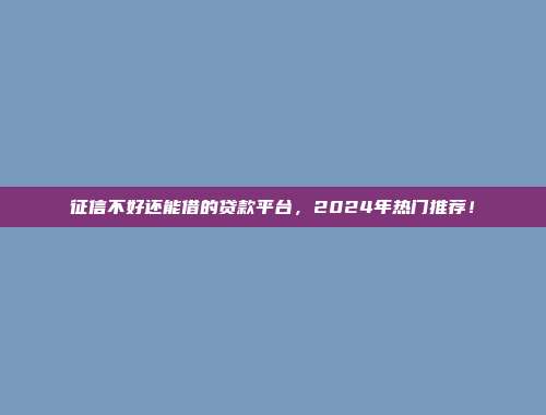 征信不好还能借的贷款平台，2024年热门推荐！