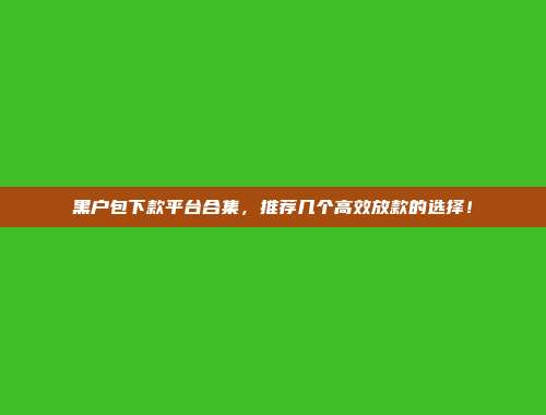 黑户包下款平台合集，推荐几个高效放款的选择！