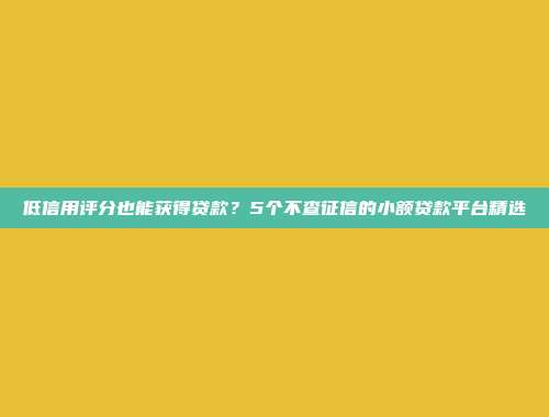 低信用评分也能获得贷款？5个不查征信的小额贷款平台精选