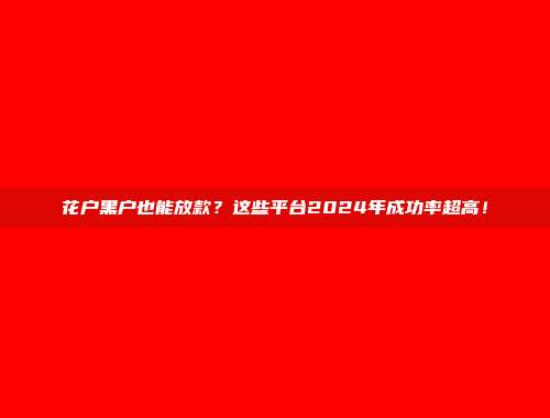 花户黑户也能放款？这些平台2024年成功率超高！