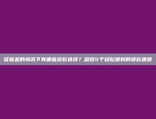 征信差的情况下有哪些贷款选择？总结5个轻松借到的贷款通道