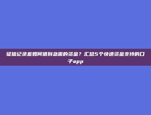 征信记录差如何借到急需的资金？汇总5个快速资金支持的口子app