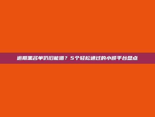 逾期黑名单仍旧能借？5个轻松通过的小额平台盘点