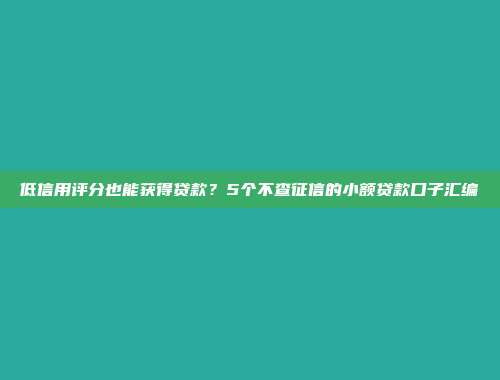 低信用评分也能获得贷款？5个不查征信的小额贷款口子汇编