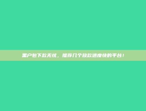 黑户包下款无忧，推荐几个放款速度快的平台！