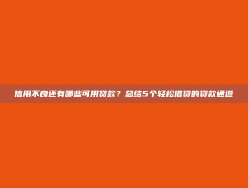 信用不良还有哪些可用贷款？总结5个轻松借贷的贷款通道