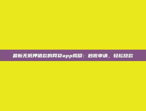 最新无抵押借款的网贷app揭晓：秒批申请，轻松放款